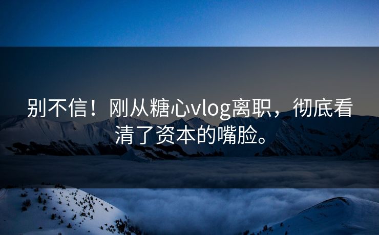 别不信！刚从糖心vlog离职，彻底看清了资本的嘴脸。