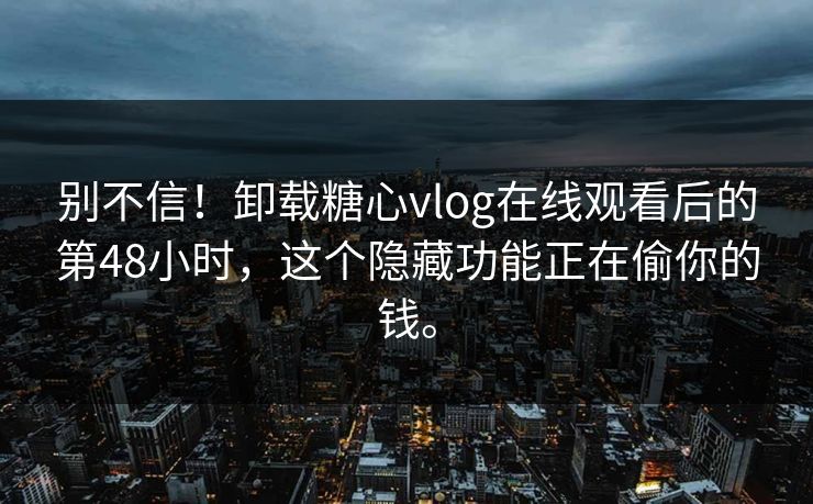 别不信！卸载糖心vlog在线观看后的第48小时，这个隐藏功能正在偷你的钱。