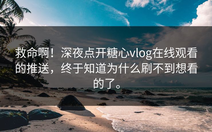 救命啊！深夜点开糖心vlog在线观看的推送，终于知道为什么刷不到想看的了。