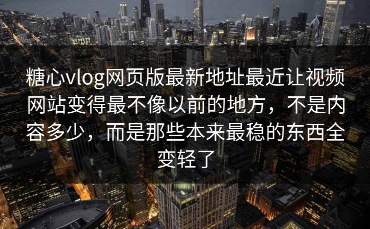 糖心vlog网页版最新地址最近让视频网站变得最不像以前的地方，不是内容多少，而是那些本来最稳的东西全变轻了