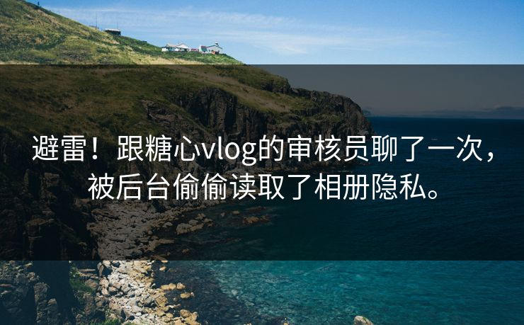 避雷！跟糖心vlog的审核员聊了一次，被后台偷偷读取了相册隐私。