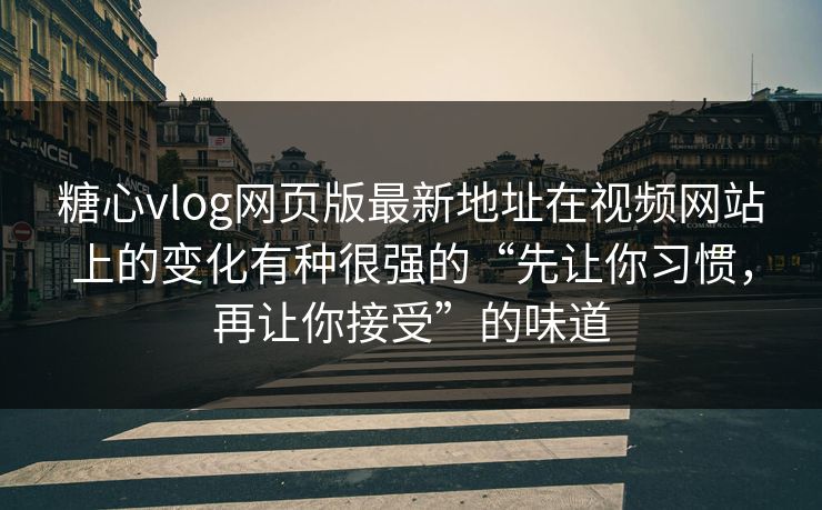 糖心vlog网页版最新地址在视频网站上的变化有种很强的“先让你习惯，再让你接受”的味道