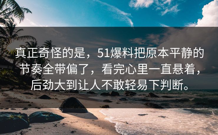 真正奇怪的是，51爆料把原本平静的节奏全带偏了，看完心里一直悬着，后劲大到让人不敢轻易下判断。