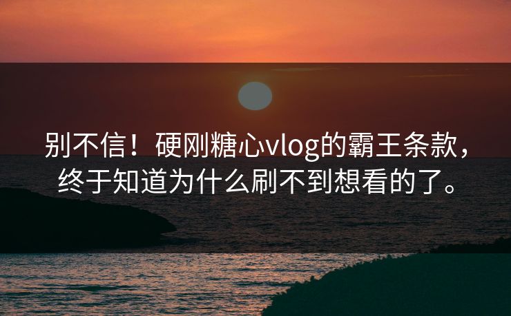别不信！硬刚糖心vlog的霸王条款，终于知道为什么刷不到想看的了。