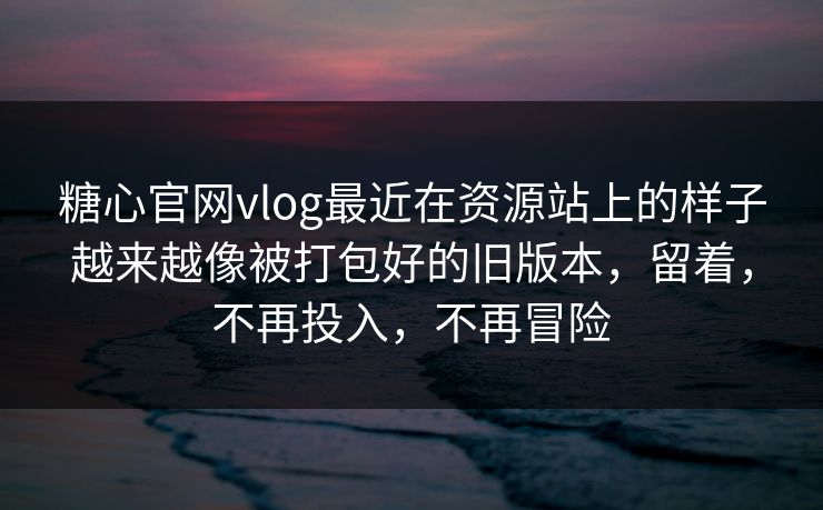 糖心官网vlog最近在资源站上的样子越来越像被打包好的旧版本，留着，不再投入，不再冒险