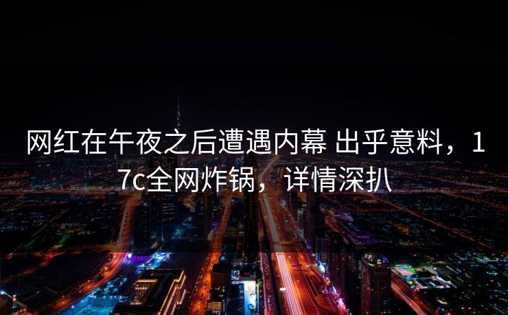 网红在午夜之后遭遇内幕 出乎意料，17c全网炸锅，详情深扒