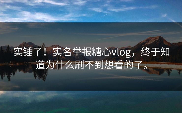 实锤了！实名举报糖心vlog，终于知道为什么刷不到想看的了。