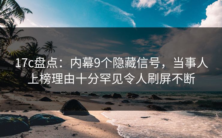 17c盘点：内幕9个隐藏信号，当事人上榜理由十分罕见令人刷屏不断