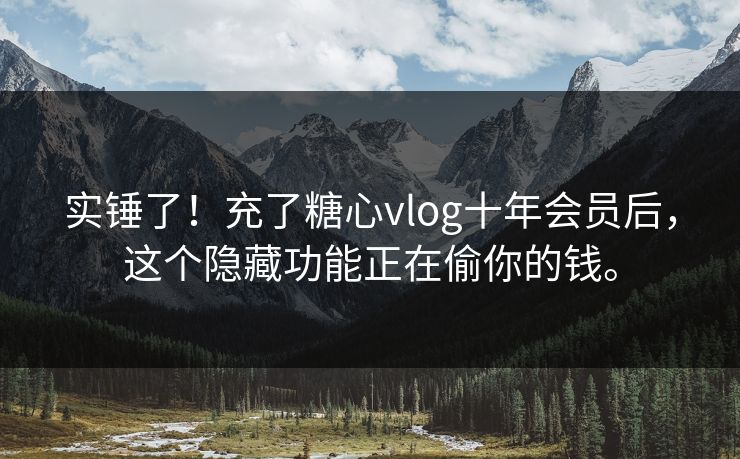 实锤了！充了糖心vlog十年会员后，这个隐藏功能正在偷你的钱。