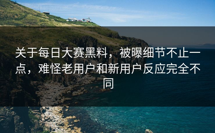 关于每日大赛黑料，被曝细节不止一点，难怪老用户和新用户反应完全不同