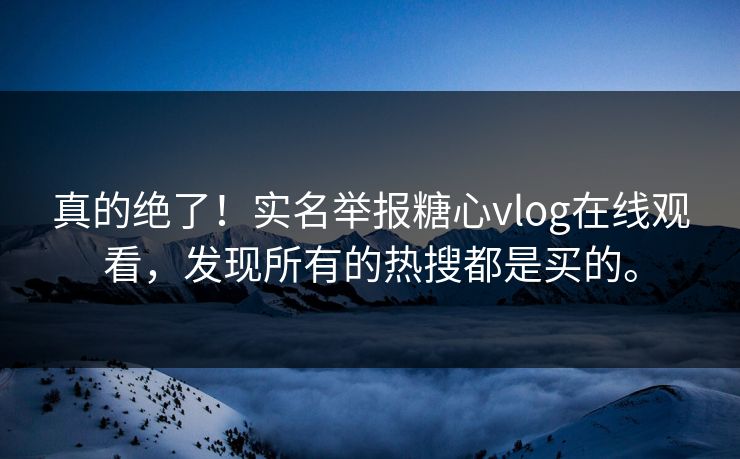 真的绝了！实名举报糖心vlog在线观看，发现所有的热搜都是买的。