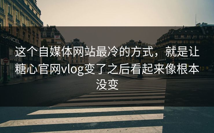 这个自媒体网站最冷的方式，就是让糖心官网vlog变了之后看起来像根本没变