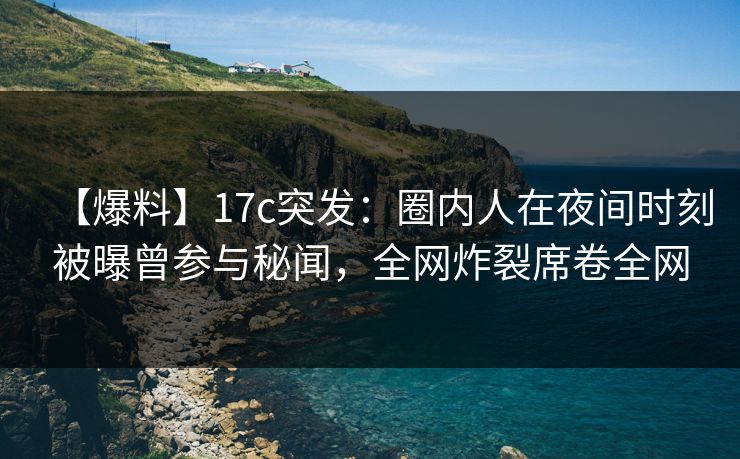 【爆料】17c突发：圈内人在夜间时刻被曝曾参与秘闻，全网炸裂席卷全网