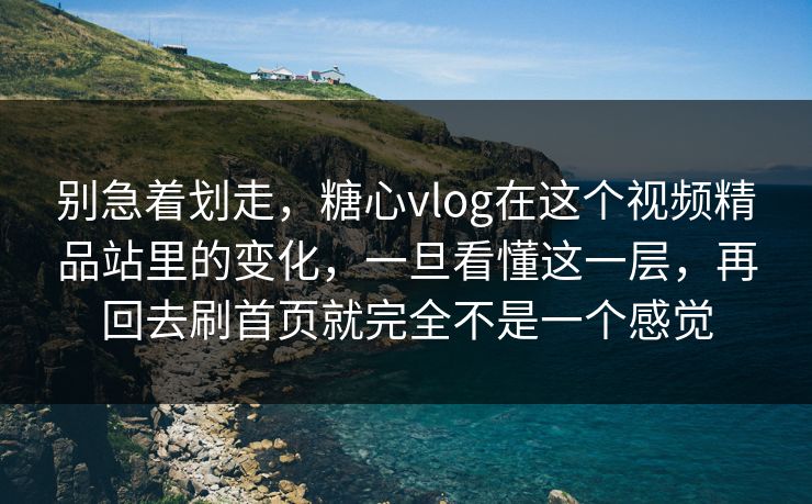 别急着划走，糖心vlog在这个视频精品站里的变化，一旦看懂这一层，再回去刷首页就完全不是一个感觉