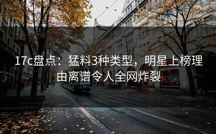 17c盘点：猛料3种类型，明星上榜理由离谱令人全网炸裂