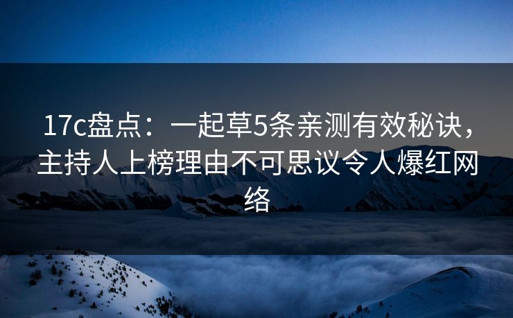 17c盘点：一起草5条亲测有效秘诀，主持人上榜理由不可思议令人爆红网络