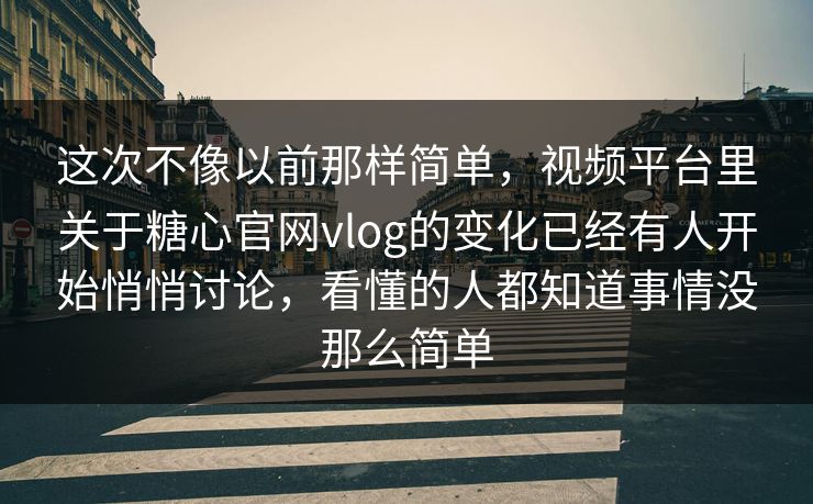 这次不像以前那样简单，视频平台里关于糖心官网vlog的变化已经有人开始悄悄讨论，看懂的人都知道事情没那么简单
