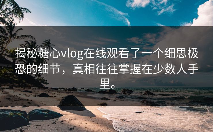 揭秘糖心vlog在线观看了一个细思极恐的细节，真相往往掌握在少数人手里。