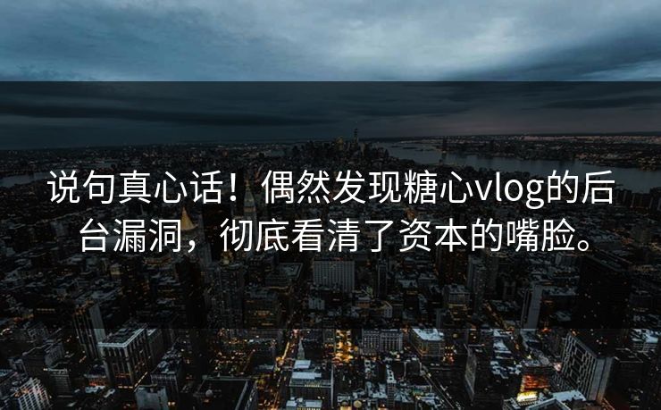 说句真心话！偶然发现糖心vlog的后台漏洞，彻底看清了资本的嘴脸。