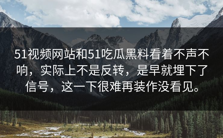 51视频网站和51吃瓜黑料看着不声不响，实际上不是反转，是早就埋下了信号，这一下很难再装作没看见。