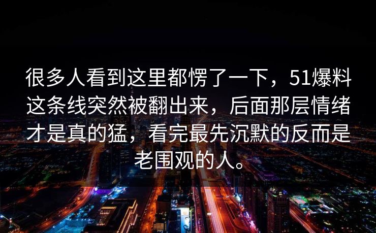 很多人看到这里都愣了一下，51爆料这条线突然被翻出来，后面那层情绪才是真的猛，看完最先沉默的反而是老围观的人。