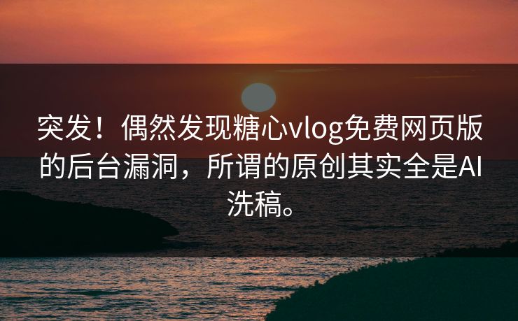 突发！偶然发现糖心vlog免费网页版的后台漏洞，所谓的原创其实全是AI洗稿。