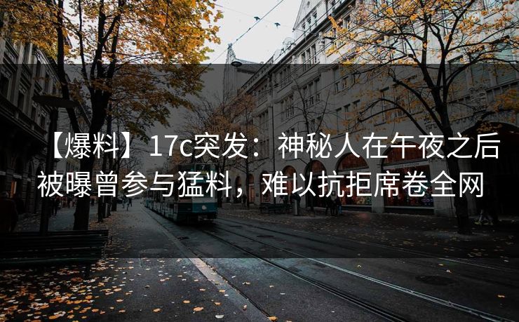 【爆料】17c突发：神秘人在午夜之后被曝曾参与猛料，难以抗拒席卷全网