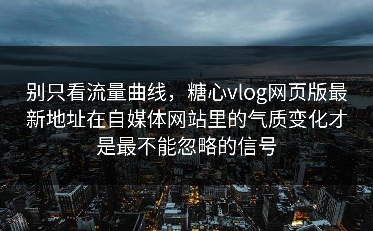 别只看流量曲线，糖心vlog网页版最新地址在自媒体网站里的气质变化才是最不能忽略的信号