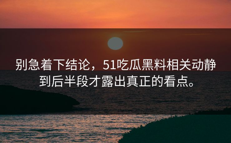 别急着下结论，51吃瓜黑料相关动静到后半段才露出真正的看点。