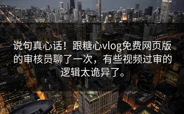 说句真心话！跟糖心vlog免费网页版的审核员聊了一次，有些视频过审的逻辑太诡异了。