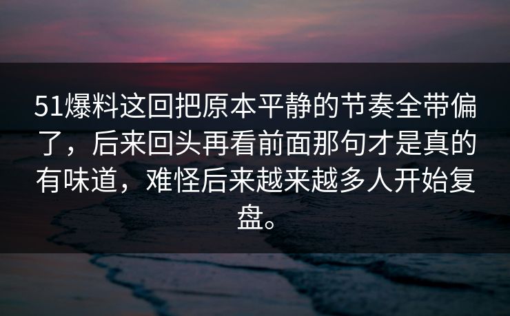 51爆料这回把原本平静的节奏全带偏了，后来回头再看前面那句才是真的有味道，难怪后来越来越多人开始复盘。