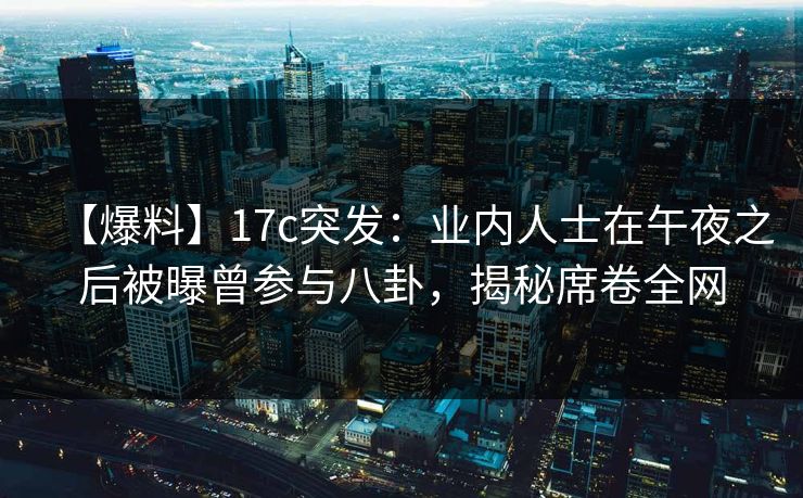 【爆料】17c突发：业内人士在午夜之后被曝曾参与八卦，揭秘席卷全网