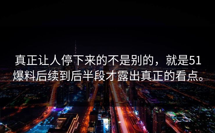 真正让人停下来的不是别的，就是51爆料后续到后半段才露出真正的看点。