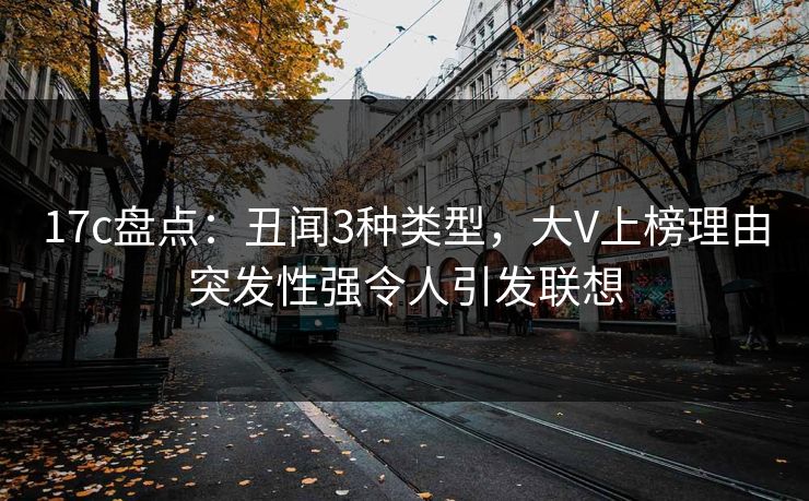 17c盘点：丑闻3种类型，大V上榜理由突发性强令人引发联想