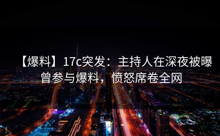【爆料】17c突发：主持人在深夜被曝曾参与爆料，愤怒席卷全网