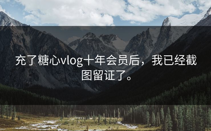 充了糖心vlog十年会员后，我已经截图留证了。