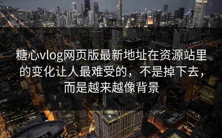 糖心vlog网页版最新地址在资源站里的变化让人最难受的，不是掉下去，而是越来越像背景
