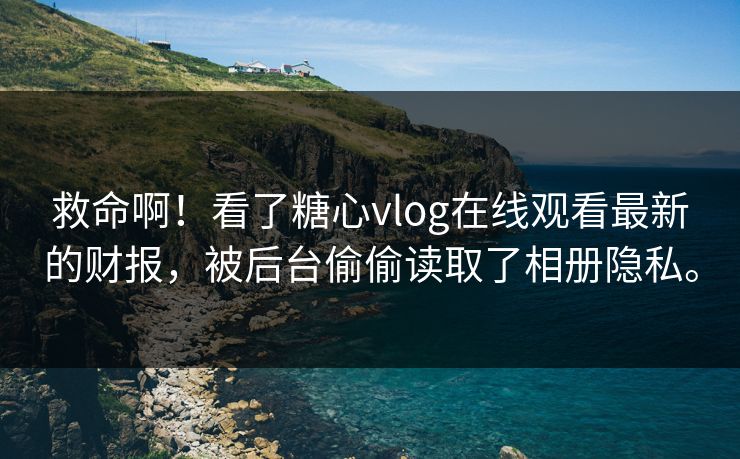 救命啊！看了糖心vlog在线观看最新的财报，被后台偷偷读取了相册隐私。