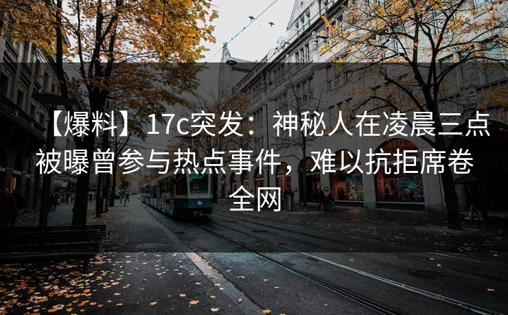【爆料】17c突发：神秘人在凌晨三点被曝曾参与热点事件，难以抗拒席卷全网