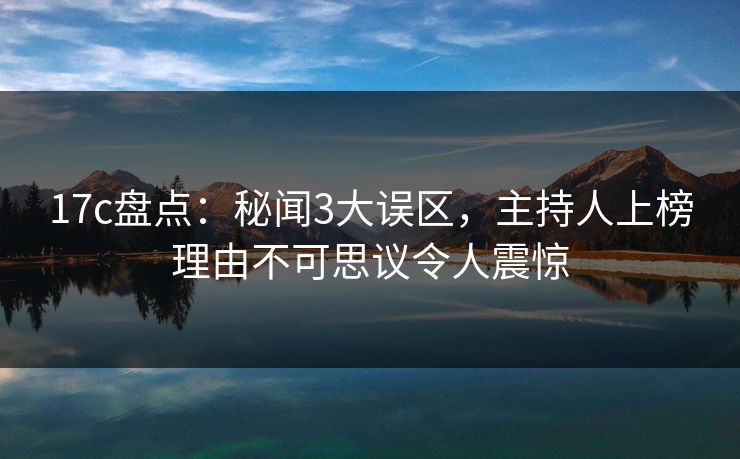 17c盘点：秘闻3大误区，主持人上榜理由不可思议令人震惊