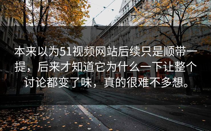 本来以为51视频网站后续只是顺带一提，后来才知道它为什么一下让整个讨论都变了味，真的很难不多想。