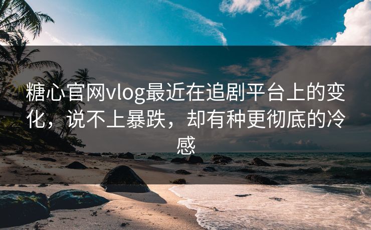 糖心官网vlog最近在追剧平台上的变化，说不上暴跌，却有种更彻底的冷感
