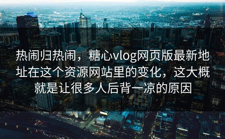 热闹归热闹，糖心vlog网页版最新地址在这个资源网站里的变化，这大概就是让很多人后背一凉的原因
