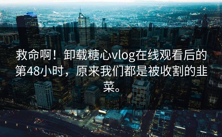 救命啊！卸载糖心vlog在线观看后的第48小时，原来我们都是被收割的韭菜。