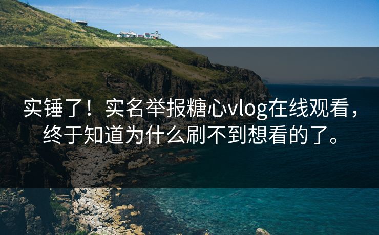 实锤了！实名举报糖心vlog在线观看，终于知道为什么刷不到想看的了。